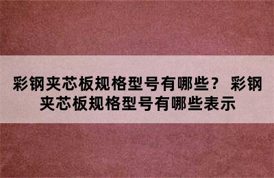 彩钢夹芯板规格型号有哪些？ 彩钢夹芯板规格型号有哪些表示